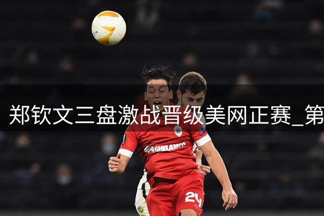 郑钦文三盘激战晋级美网正赛 第四次亮相法拉盛赛场